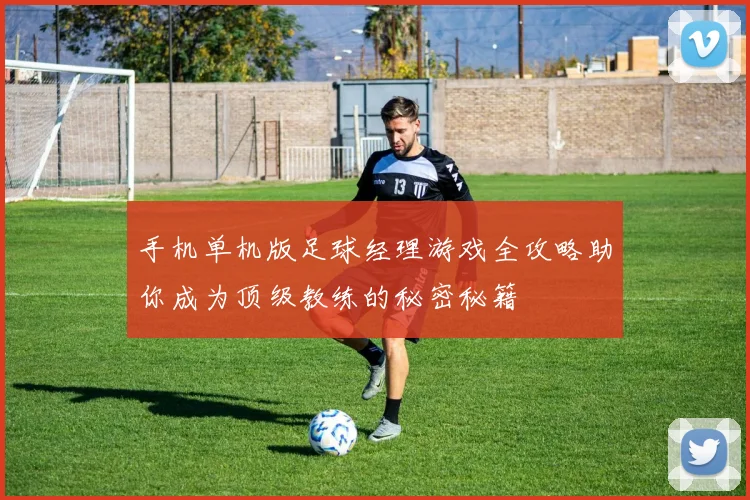 手机单机版足球经理游戏全攻略助你成为顶级教练的秘密秘籍