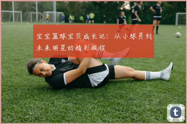 宝宝篮球宝贝成长记：从小球员到未来明星的精彩旅程