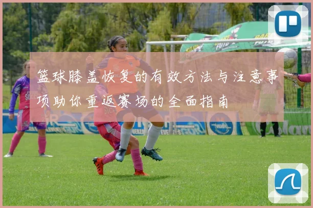 篮球膝盖恢复的有效方法与注意事项助你重返赛场的全面指南