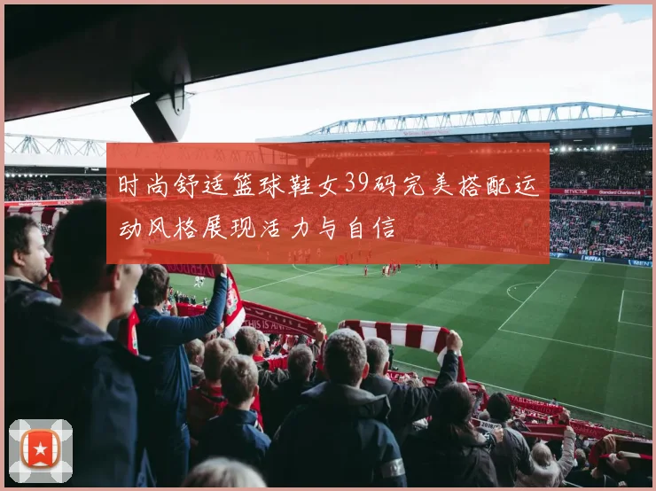 时尚舒适篮球鞋女39码完美搭配运动风格展现活力与自信