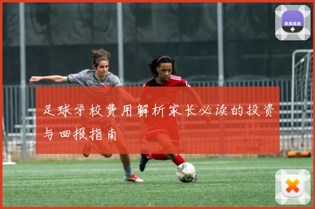 足球学校费用解析家长必读的投资与回报指南