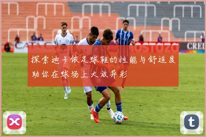 探索迪卡侬足球鞋的性能与舒适度助你在球场上大放异彩