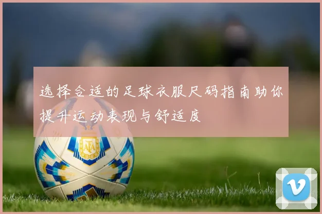 选择合适的足球衣服尺码指南助你提升运动表现与舒适度