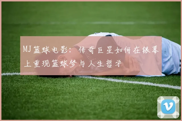 MJ篮球电影：传奇巨星如何在银幕上重现篮球梦与人生哲学