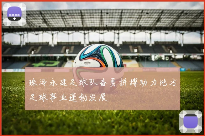 珠海永建足球队奋勇拼搏助力地方足球事业蓬勃发展