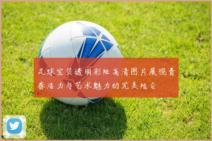 足球宝贝透明彩绘高清图片展现青春活力与艺术魅力的完美结合