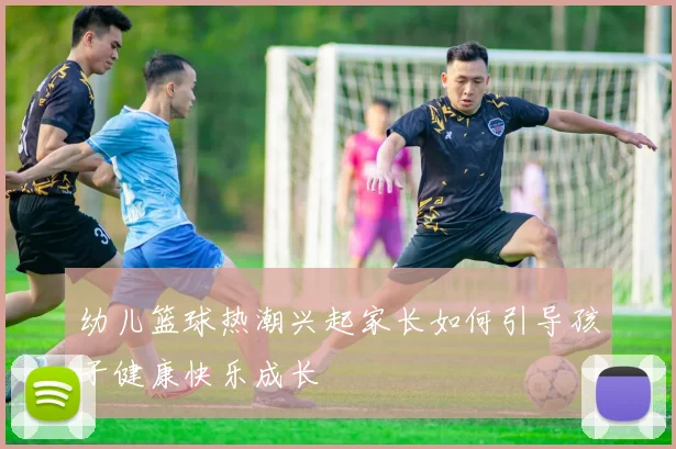 幼儿篮球热潮兴起家长如何引导孩子健康快乐成长